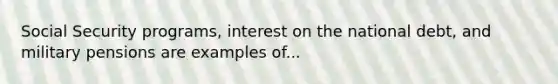 Social Security programs, interest on the national debt, and military pensions are examples of...