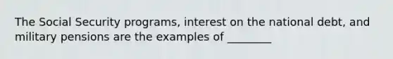 The Social Security programs, interest on the national debt, and military pensions are the examples of ________