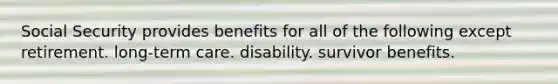 Social Security provides benefits for all of the following except retirement. long-term care. disability. survivor benefits.