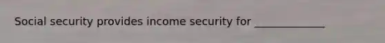 Social security provides income security for _____________