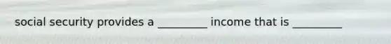 social security provides a _________ income that is _________