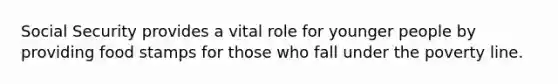 Social Security provides a vital role for younger people by providing food stamps for those who fall under the poverty line.