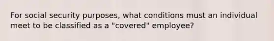 For social security purposes, what conditions must an individual meet to be classified as a "covered" employee?