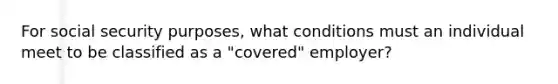 For social security purposes, what conditions must an individual meet to be classified as a "covered" employer?