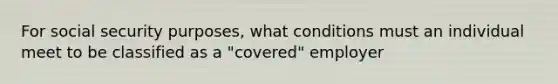 For social security purposes, what conditions must an individual meet to be classified as a "covered" employer