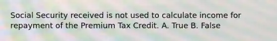 Social Security received is not used to calculate income for repayment of the Premium Tax Credit. A. True B. False