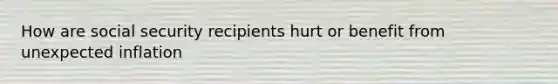 How are social security recipients hurt or benefit from unexpected inflation