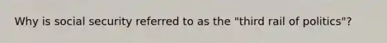 Why is social security referred to as the "third rail of politics"?