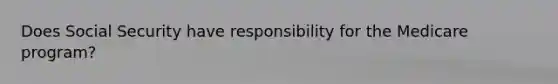 Does Social Security have responsibility for the Medicare program?
