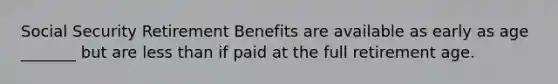 Social Security Retirement Benefits are available as early as age _______ but are less than if paid at the full retirement age.