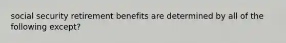 social security retirement benefits are determined by all of the following except?