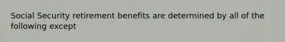 Social Security retirement benefits are determined by all of the following except