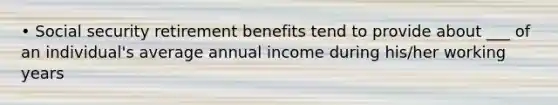 • Social security retirement benefits tend to provide about ___ of an individual's average annual income during his/her working years