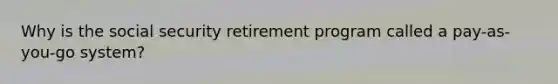 Why is the social security retirement program called a pay-as-you-go system?