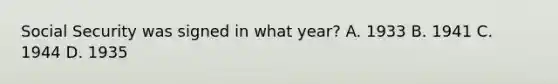 Social Security was signed in what year? A. 1933 B. 1941 C. 1944 D. 1935