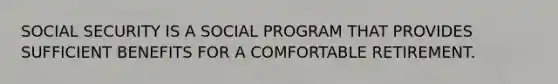 SOCIAL SECURITY IS A SOCIAL PROGRAM THAT PROVIDES SUFFICIENT BENEFITS FOR A COMFORTABLE RETIREMENT.