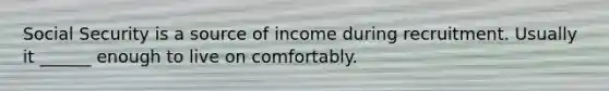 Social Security is a source of income during recruitment. Usually it ______ enough to live on comfortably.