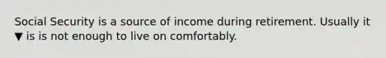 Social Security is a source of income during retirement. Usually it ▼ is is not enough to live on comfortably.