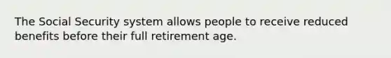 The Social Security system allows people to receive reduced benefits before their full retirement age.