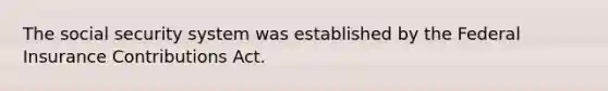The social security system was established by the Federal Insurance Contributions Act.