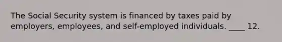 The Social Security system is financed by taxes paid by employers, employees, and self-employed individuals. ____ 12.