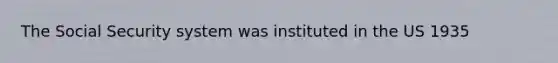 The Social Security system was instituted in the US 1935