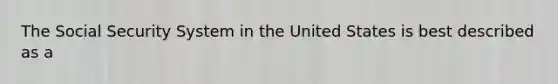 The Social Security System in the United States is best described as a