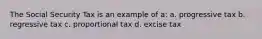 The Social Security Tax is an example of a: a. progressive tax b. regressive tax c. proportional tax d. excise tax