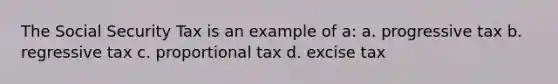 The Social Security Tax is an example of a: a. progressive tax b. regressive tax c. proportional tax d. excise tax