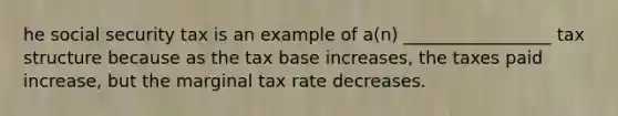 he social security tax is an example of a(n) _________________ tax structure because as the tax base increases, the taxes paid increase, but the marginal tax rate decreases.