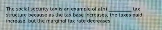 The social security tax is an example of a(n) __________ tax structure because as the tax base increases, the taxes paid increase, but the marginal tax rate decreases.