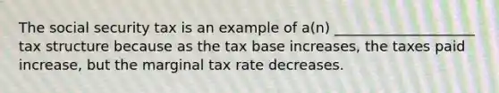 The social security tax is an example of a(n) ____________________ tax structure because as the tax base increases, the taxes paid increase, but the marginal tax rate decreases.