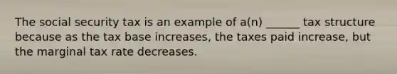 The social security tax is an example of a(n) ______ tax structure because as the tax base increases, the taxes paid increase, but the marginal tax rate decreases.