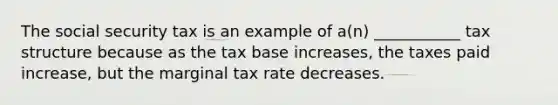 The social security tax is an example of a(n) ___________ tax structure because as the tax base increases, the taxes paid increase, but the marginal tax rate decreases.