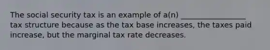 The social security tax is an example of a(n) _________________ tax structure because as the tax base increases, the taxes paid increase, but the marginal tax rate decreases.