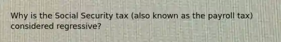 Why is the Social Security tax (also known as the payroll tax) considered regressive?