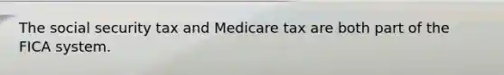 The social security tax and Medicare tax are both part of the FICA system.