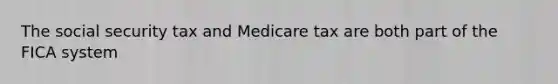 The social security tax and Medicare tax are both part of the FICA system