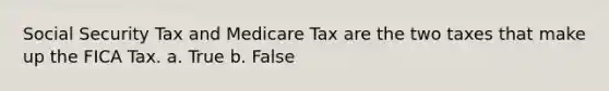 Social Security Tax and Medicare Tax are the two taxes that make up the FICA Tax. a. True b. False