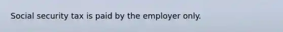 Social security tax is paid by the employer only.
