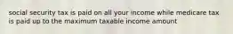 social security tax is paid on all your income while medicare tax is paid up to the maximum taxable income amount