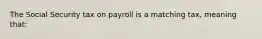 The Social Security tax on payroll is a matching tax, meaning that: