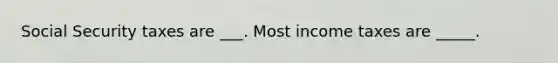 Social Security taxes are ___. Most income taxes are _____.