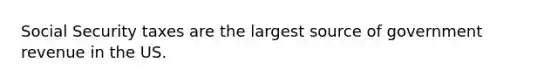 Social Security taxes are the largest source of government revenue in the US.