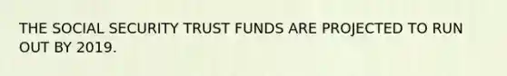 THE SOCIAL SECURITY TRUST FUNDS ARE PROJECTED TO RUN OUT BY 2019.