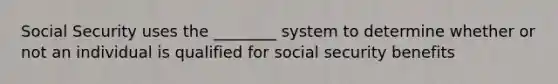 Social Security uses the ________ system to determine whether or not an individual is qualified for social security benefits