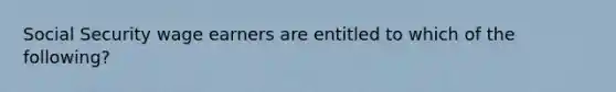 Social Security wage earners are entitled to which of the following?