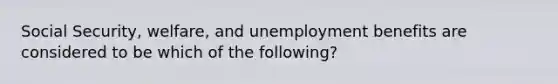 Social Security, welfare, and unemployment benefits are considered to be which of the following?