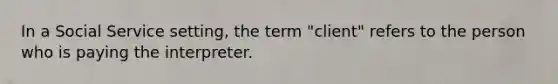 In a Social Service setting, the term "client" refers to the person who is paying the interpreter.