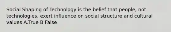 Social Shaping of Technology is the belief that people, not technologies, exert influence on social structure and cultural values A.True B False